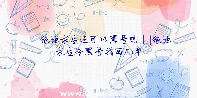 「绝地求生还可以黑号吗」|绝地求生冷黑号找回几率